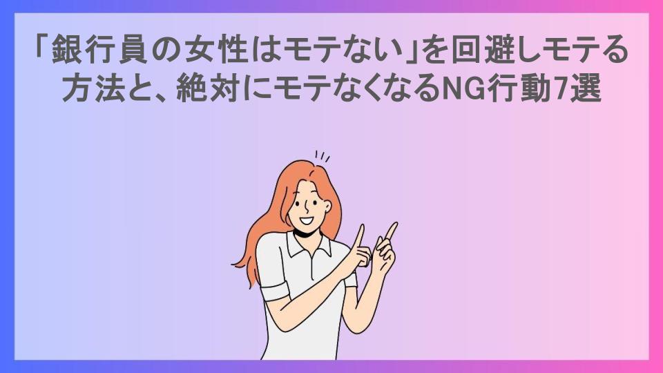 「銀行員の女性はモテない」を回避しモテる方法と、絶対にモテなくなるNG行動7選